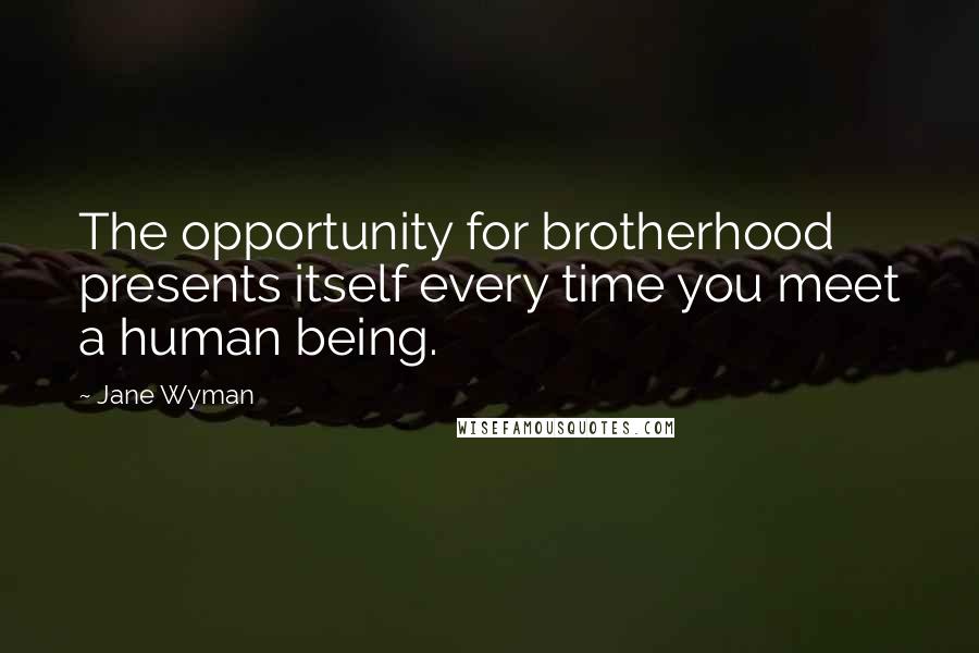 Jane Wyman Quotes: The opportunity for brotherhood presents itself every time you meet a human being.