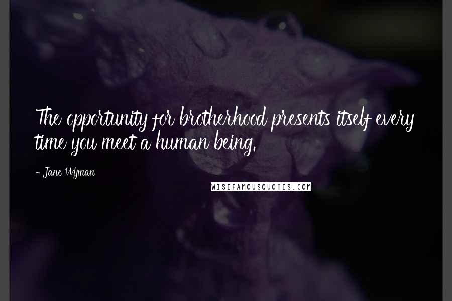 Jane Wyman Quotes: The opportunity for brotherhood presents itself every time you meet a human being.