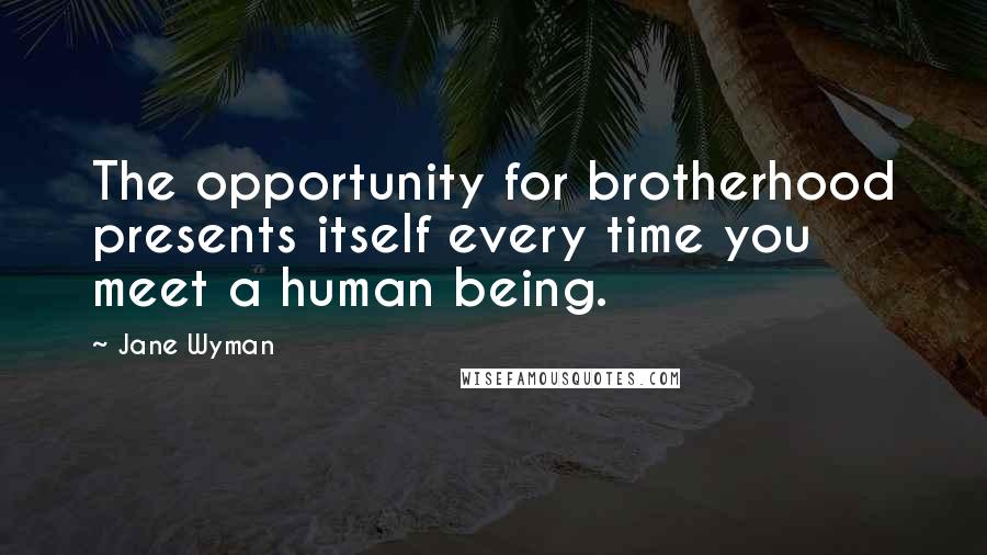 Jane Wyman Quotes: The opportunity for brotherhood presents itself every time you meet a human being.