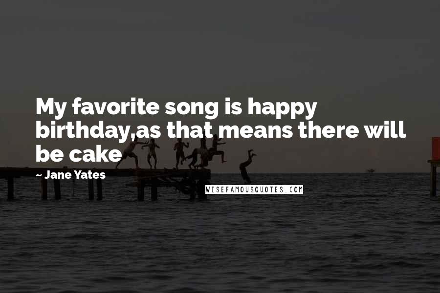 Jane Yates Quotes: My favorite song is happy birthday,as that means there will be cake