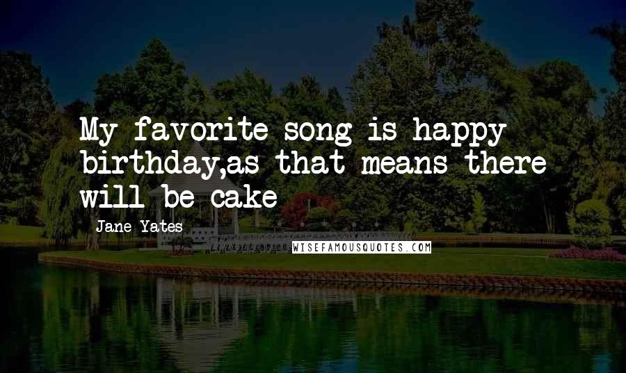 Jane Yates Quotes: My favorite song is happy birthday,as that means there will be cake