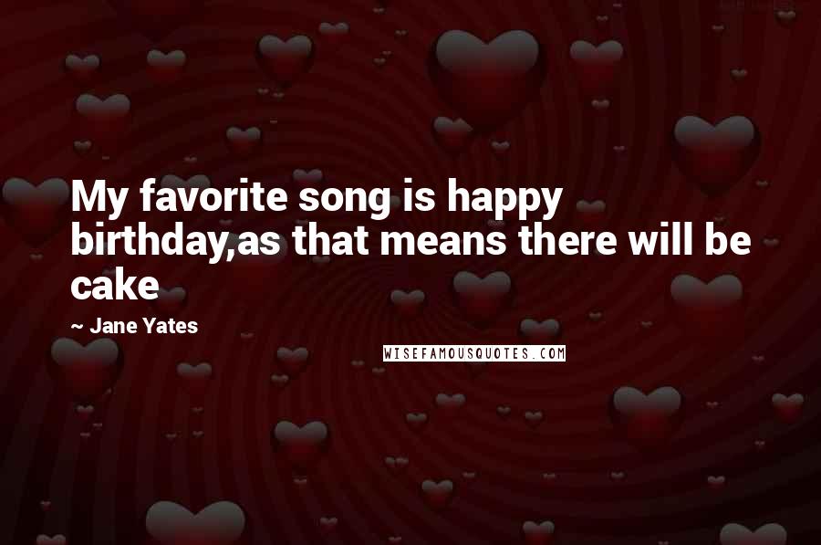 Jane Yates Quotes: My favorite song is happy birthday,as that means there will be cake
