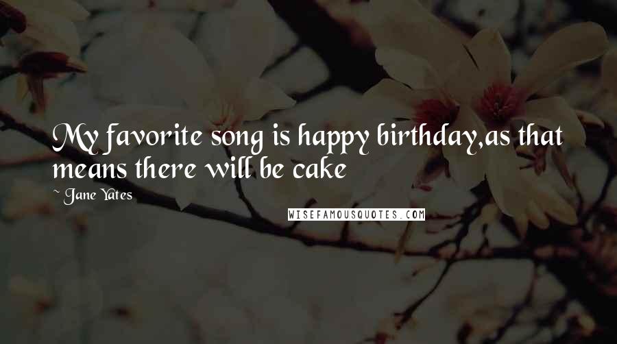 Jane Yates Quotes: My favorite song is happy birthday,as that means there will be cake