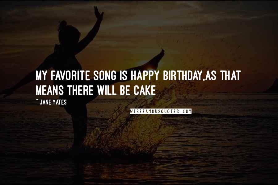 Jane Yates Quotes: My favorite song is happy birthday,as that means there will be cake