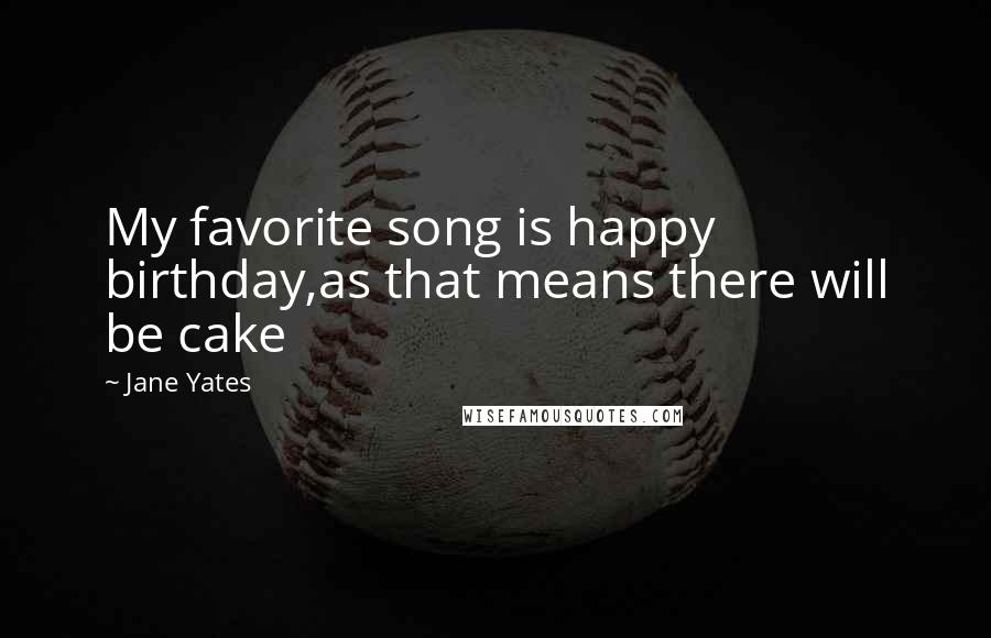 Jane Yates Quotes: My favorite song is happy birthday,as that means there will be cake