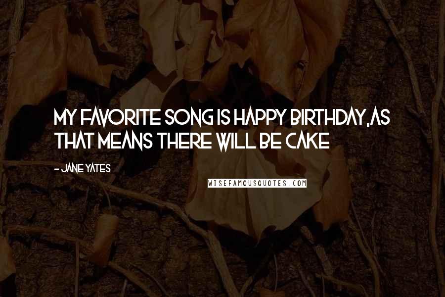 Jane Yates Quotes: My favorite song is happy birthday,as that means there will be cake