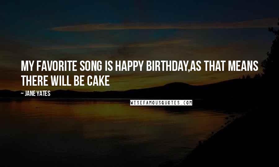 Jane Yates Quotes: My favorite song is happy birthday,as that means there will be cake