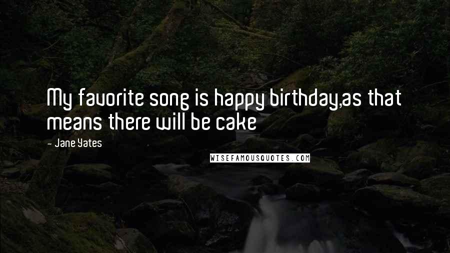 Jane Yates Quotes: My favorite song is happy birthday,as that means there will be cake