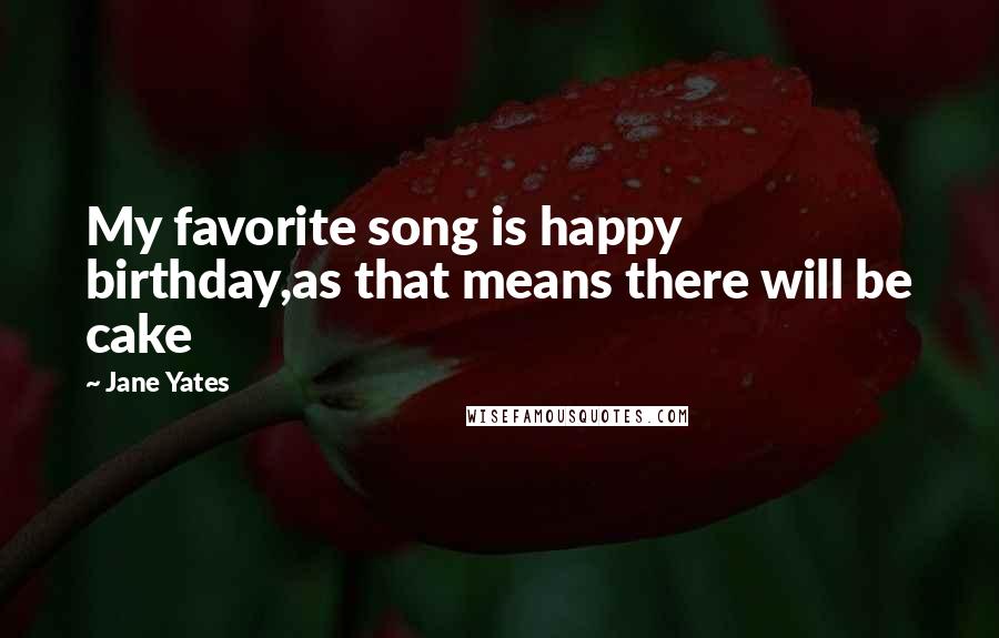 Jane Yates Quotes: My favorite song is happy birthday,as that means there will be cake