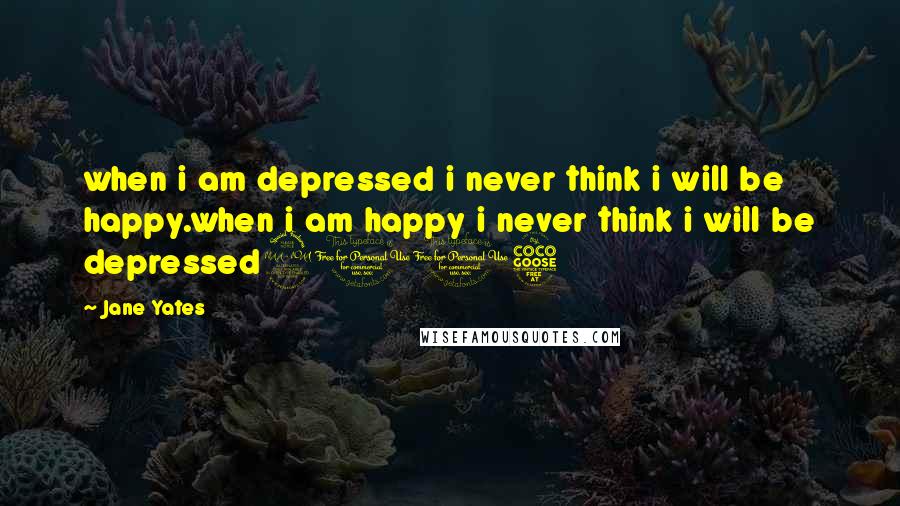 Jane Yates Quotes: when i am depressed i never think i will be happy.when i am happy i never think i will be depressed2015