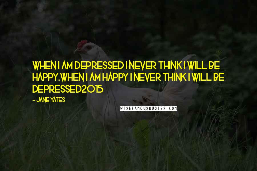 Jane Yates Quotes: when i am depressed i never think i will be happy.when i am happy i never think i will be depressed2015