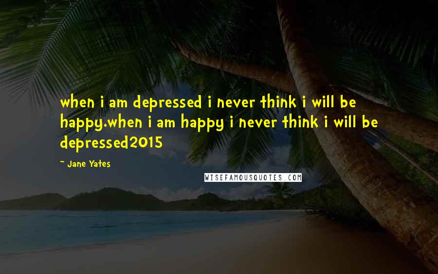 Jane Yates Quotes: when i am depressed i never think i will be happy.when i am happy i never think i will be depressed2015