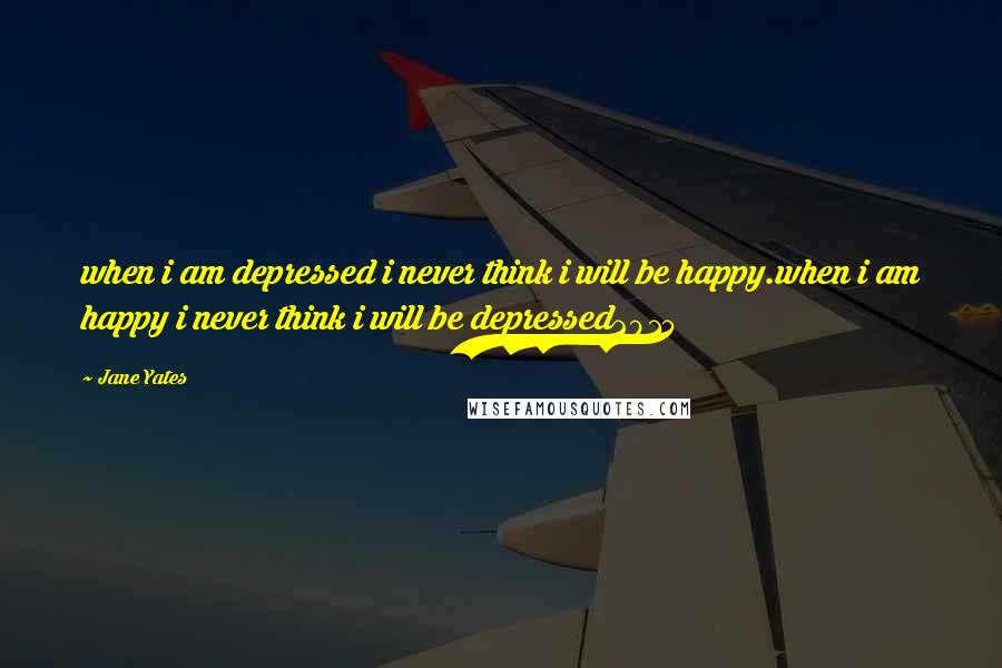 Jane Yates Quotes: when i am depressed i never think i will be happy.when i am happy i never think i will be depressed2015