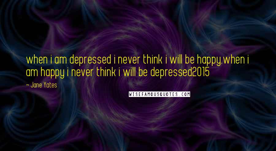 Jane Yates Quotes: when i am depressed i never think i will be happy.when i am happy i never think i will be depressed2015