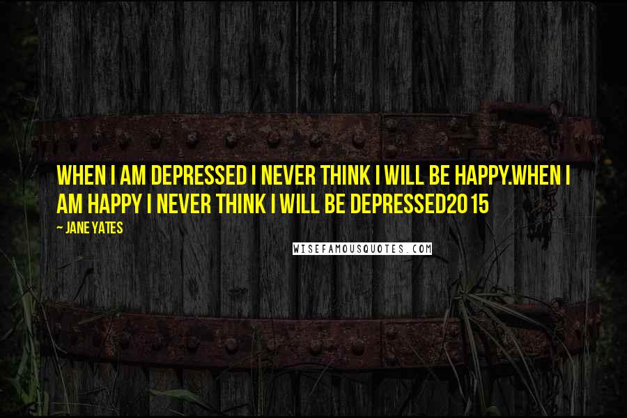 Jane Yates Quotes: when i am depressed i never think i will be happy.when i am happy i never think i will be depressed2015