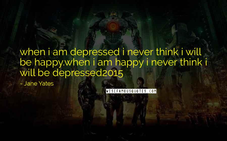 Jane Yates Quotes: when i am depressed i never think i will be happy.when i am happy i never think i will be depressed2015