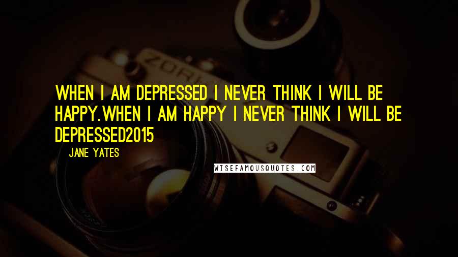 Jane Yates Quotes: when i am depressed i never think i will be happy.when i am happy i never think i will be depressed2015