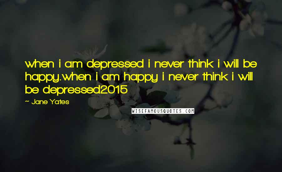 Jane Yates Quotes: when i am depressed i never think i will be happy.when i am happy i never think i will be depressed2015