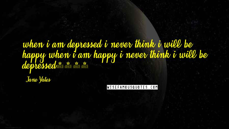 Jane Yates Quotes: when i am depressed i never think i will be happy.when i am happy i never think i will be depressed2015