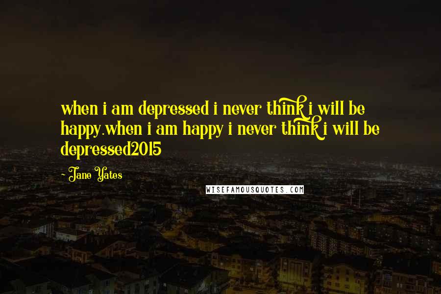 Jane Yates Quotes: when i am depressed i never think i will be happy.when i am happy i never think i will be depressed2015