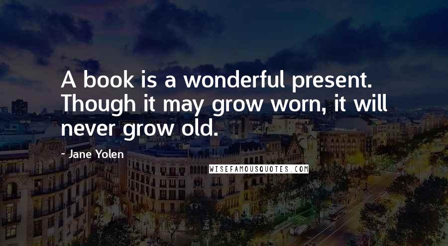 Jane Yolen Quotes: A book is a wonderful present. Though it may grow worn, it will never grow old.