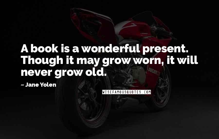 Jane Yolen Quotes: A book is a wonderful present. Though it may grow worn, it will never grow old.