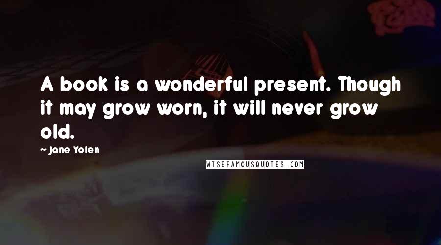 Jane Yolen Quotes: A book is a wonderful present. Though it may grow worn, it will never grow old.