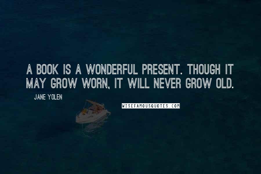 Jane Yolen Quotes: A book is a wonderful present. Though it may grow worn, it will never grow old.