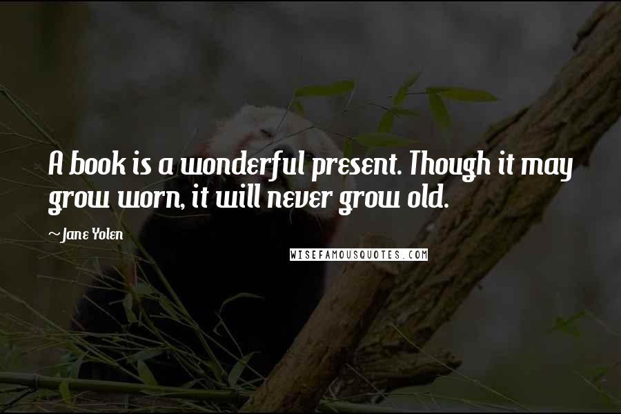 Jane Yolen Quotes: A book is a wonderful present. Though it may grow worn, it will never grow old.