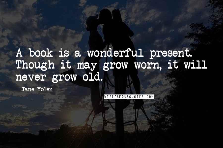 Jane Yolen Quotes: A book is a wonderful present. Though it may grow worn, it will never grow old.