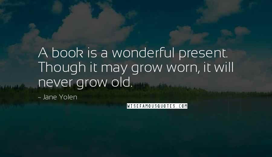 Jane Yolen Quotes: A book is a wonderful present. Though it may grow worn, it will never grow old.