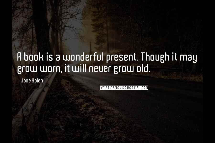 Jane Yolen Quotes: A book is a wonderful present. Though it may grow worn, it will never grow old.