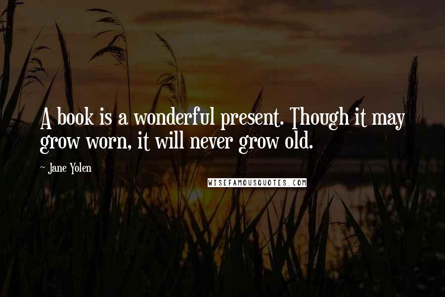 Jane Yolen Quotes: A book is a wonderful present. Though it may grow worn, it will never grow old.