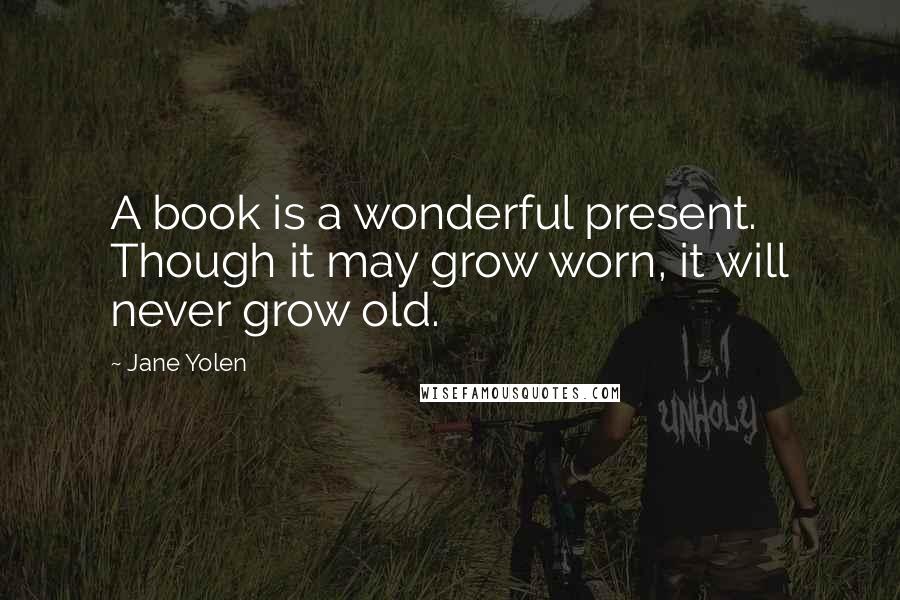 Jane Yolen Quotes: A book is a wonderful present. Though it may grow worn, it will never grow old.