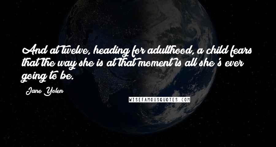 Jane Yolen Quotes: And at twelve, heading for adulthood, a child fears that the way she is at that moment is all she's ever going to be.