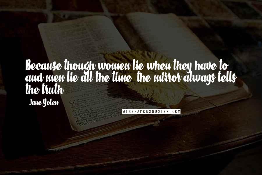 Jane Yolen Quotes: Because though women lie when they have to and men lie all the time, the mirror always tells the truth.