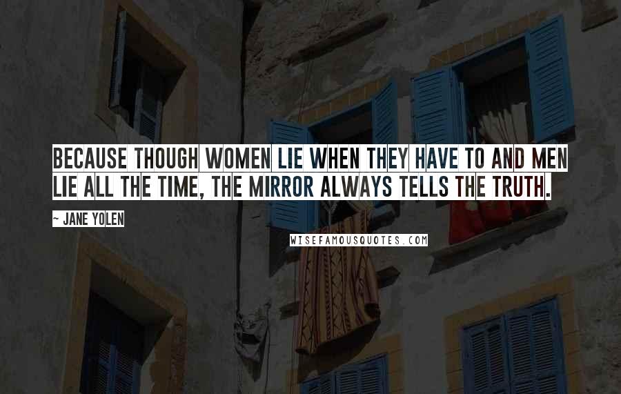 Jane Yolen Quotes: Because though women lie when they have to and men lie all the time, the mirror always tells the truth.