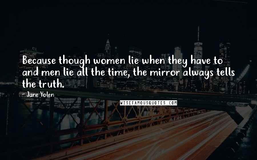 Jane Yolen Quotes: Because though women lie when they have to and men lie all the time, the mirror always tells the truth.