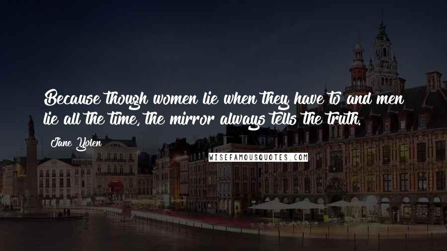 Jane Yolen Quotes: Because though women lie when they have to and men lie all the time, the mirror always tells the truth.