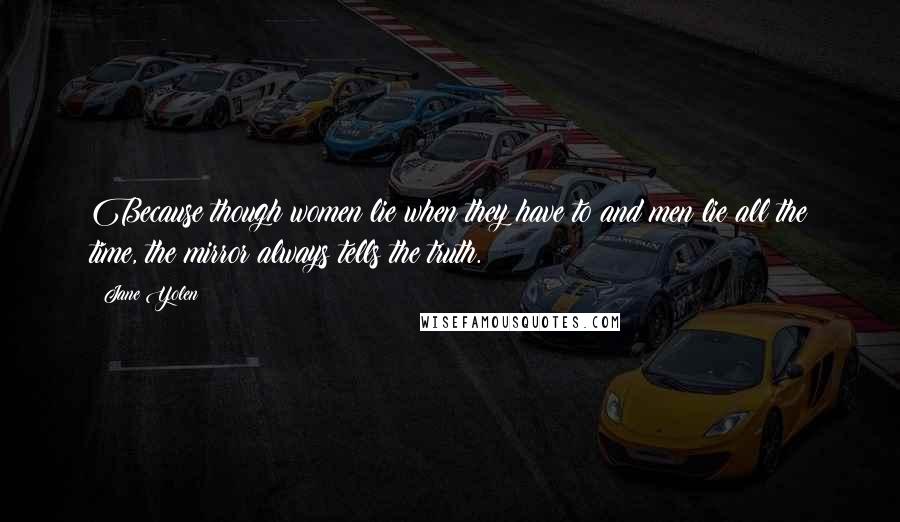 Jane Yolen Quotes: Because though women lie when they have to and men lie all the time, the mirror always tells the truth.