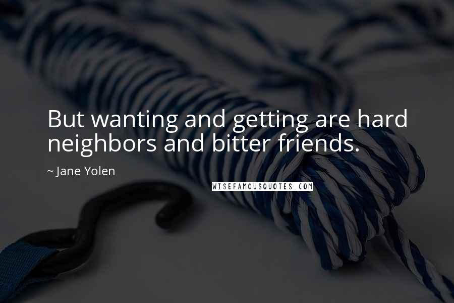 Jane Yolen Quotes: But wanting and getting are hard neighbors and bitter friends.