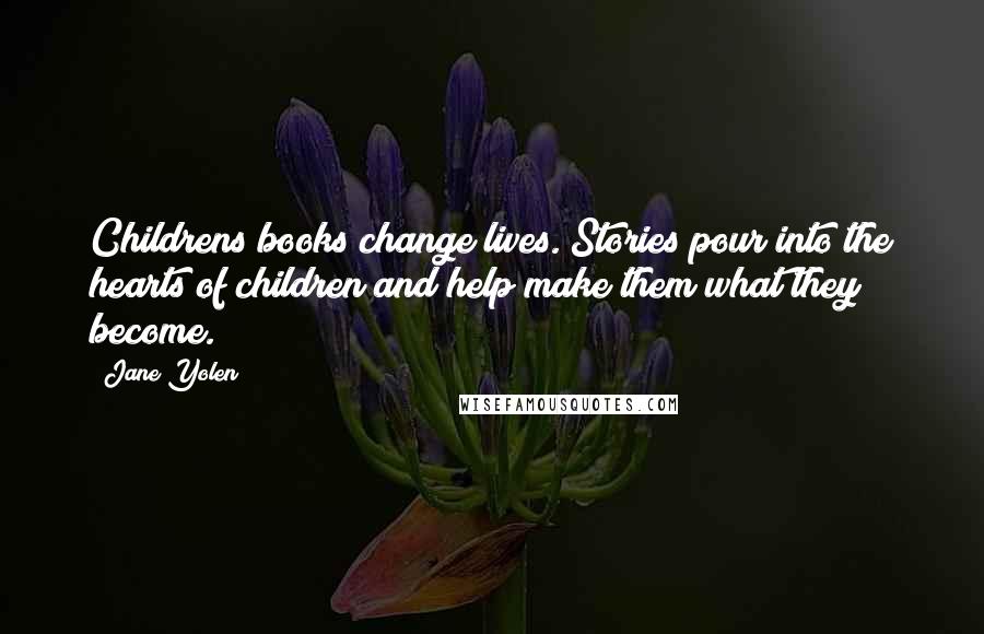 Jane Yolen Quotes: Childrens books change lives. Stories pour into the hearts of children and help make them what they become.