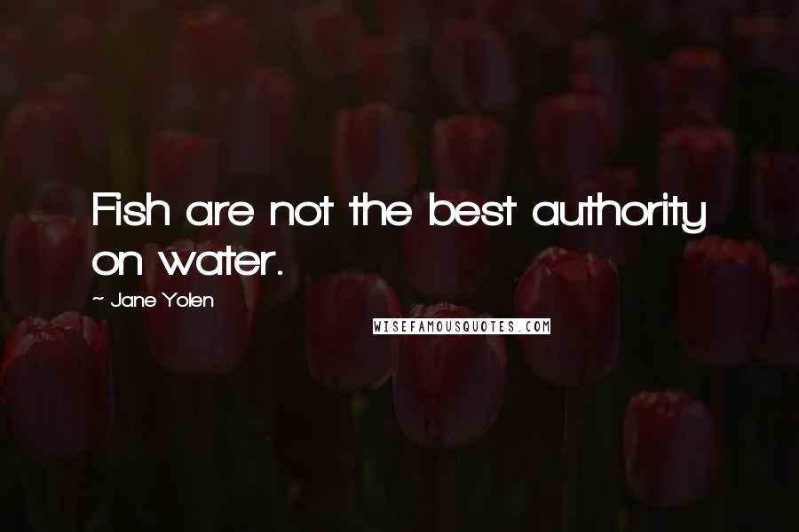 Jane Yolen Quotes: Fish are not the best authority on water.