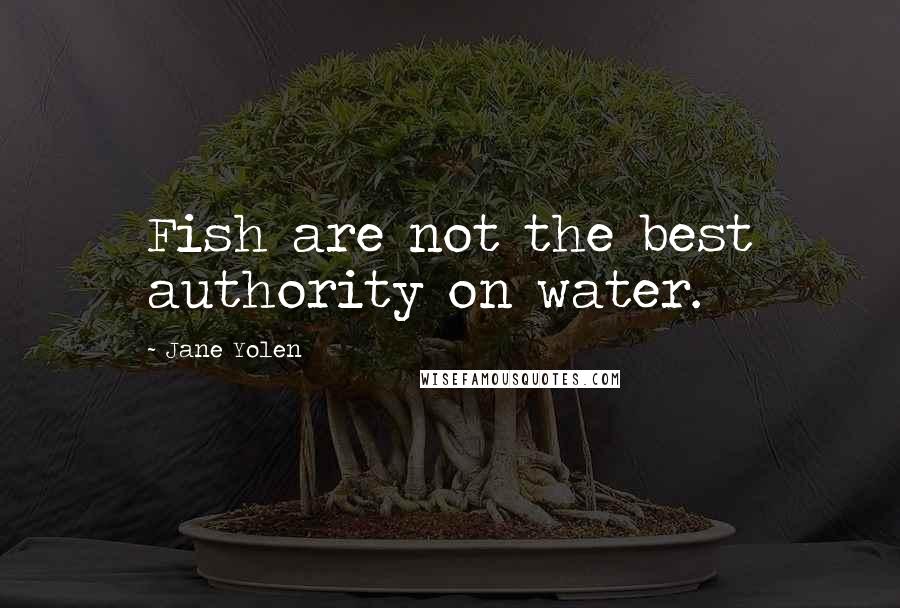 Jane Yolen Quotes: Fish are not the best authority on water.