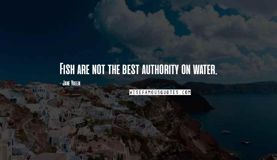 Jane Yolen Quotes: Fish are not the best authority on water.