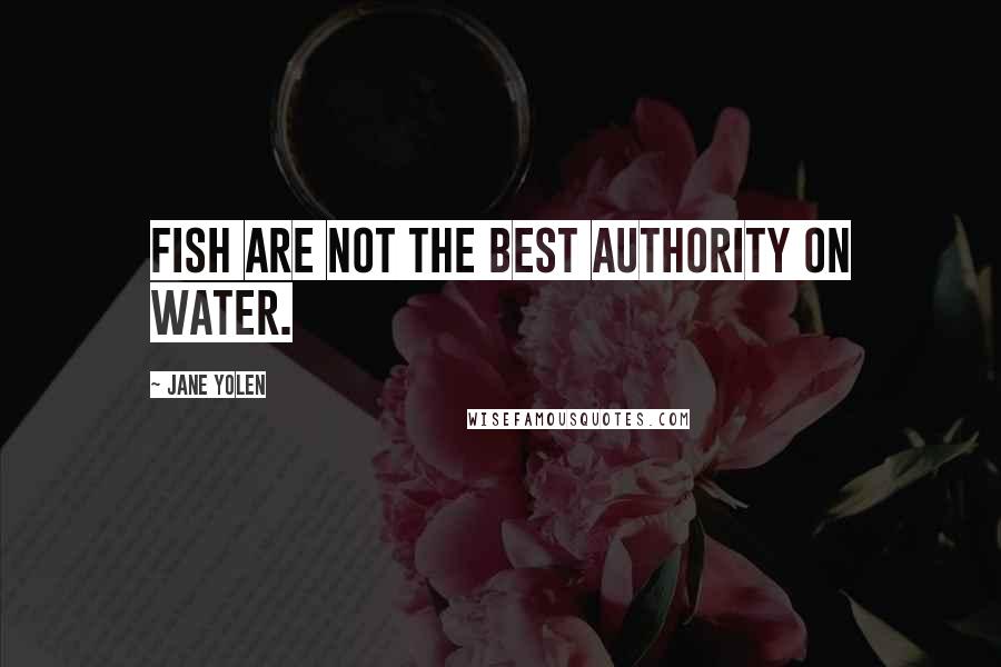 Jane Yolen Quotes: Fish are not the best authority on water.