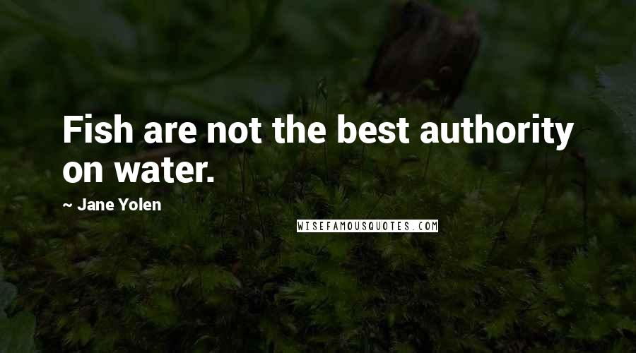 Jane Yolen Quotes: Fish are not the best authority on water.