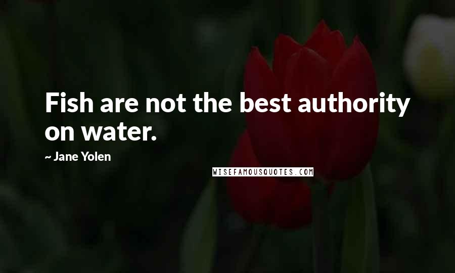 Jane Yolen Quotes: Fish are not the best authority on water.