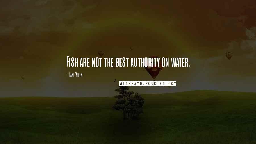 Jane Yolen Quotes: Fish are not the best authority on water.