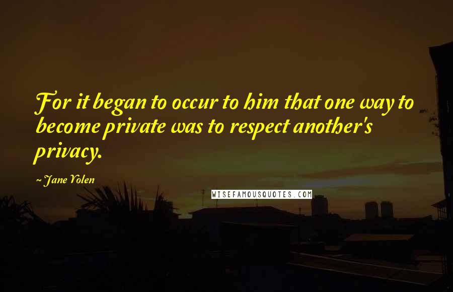 Jane Yolen Quotes: For it began to occur to him that one way to become private was to respect another's privacy.